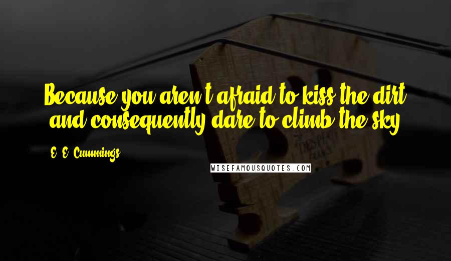 E. E. Cummings Quotes: Because you aren't afraid to kiss the dirt (and consequently dare to climb the sky)