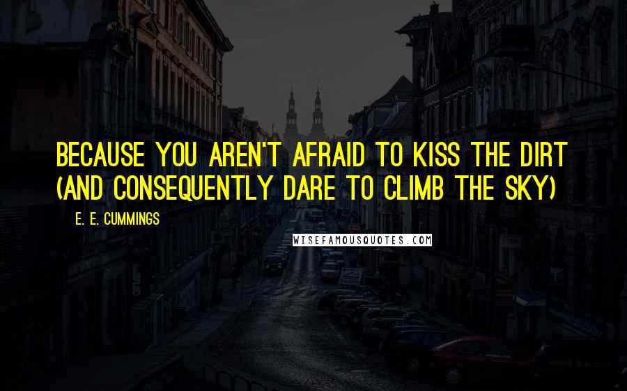 E. E. Cummings Quotes: Because you aren't afraid to kiss the dirt (and consequently dare to climb the sky)