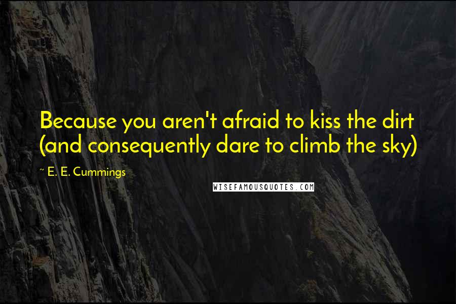E. E. Cummings Quotes: Because you aren't afraid to kiss the dirt (and consequently dare to climb the sky)