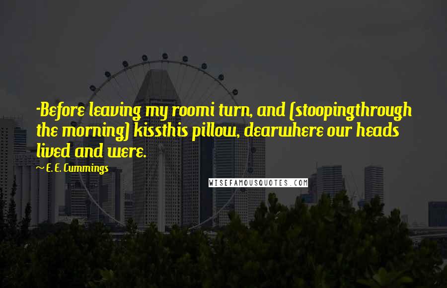 E. E. Cummings Quotes: -Before leaving my roomi turn, and (stoopingthrough the morning) kissthis pillow, dearwhere our heads lived and were.