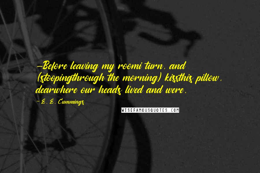 E. E. Cummings Quotes: -Before leaving my roomi turn, and (stoopingthrough the morning) kissthis pillow, dearwhere our heads lived and were.