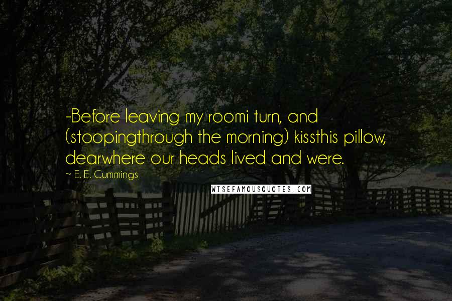 E. E. Cummings Quotes: -Before leaving my roomi turn, and (stoopingthrough the morning) kissthis pillow, dearwhere our heads lived and were.