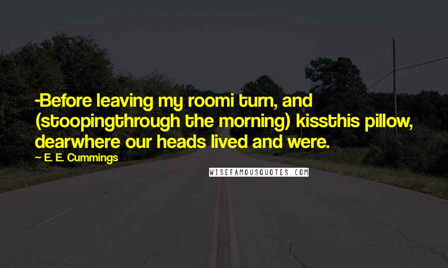 E. E. Cummings Quotes: -Before leaving my roomi turn, and (stoopingthrough the morning) kissthis pillow, dearwhere our heads lived and were.