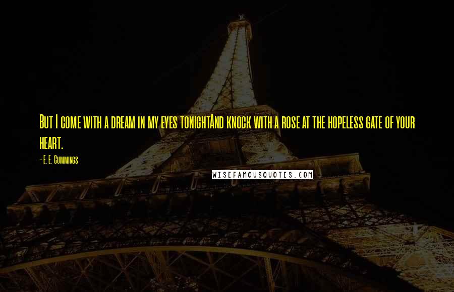 E. E. Cummings Quotes: But I come with a dream in my eyes tonightAnd knock with a rose at the hopeless gate of your heart.