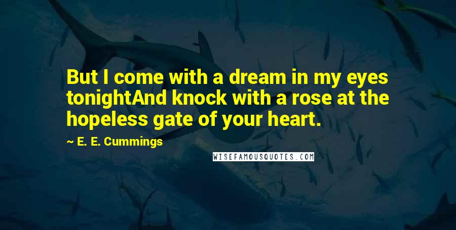 E. E. Cummings Quotes: But I come with a dream in my eyes tonightAnd knock with a rose at the hopeless gate of your heart.