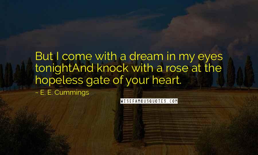 E. E. Cummings Quotes: But I come with a dream in my eyes tonightAnd knock with a rose at the hopeless gate of your heart.