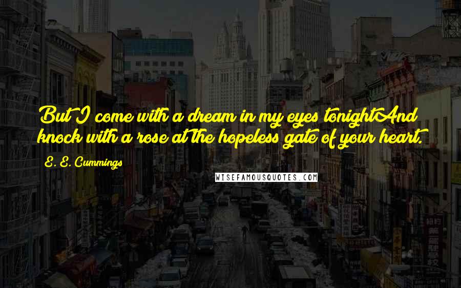 E. E. Cummings Quotes: But I come with a dream in my eyes tonightAnd knock with a rose at the hopeless gate of your heart.