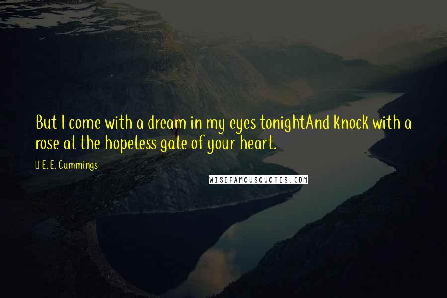 E. E. Cummings Quotes: But I come with a dream in my eyes tonightAnd knock with a rose at the hopeless gate of your heart.
