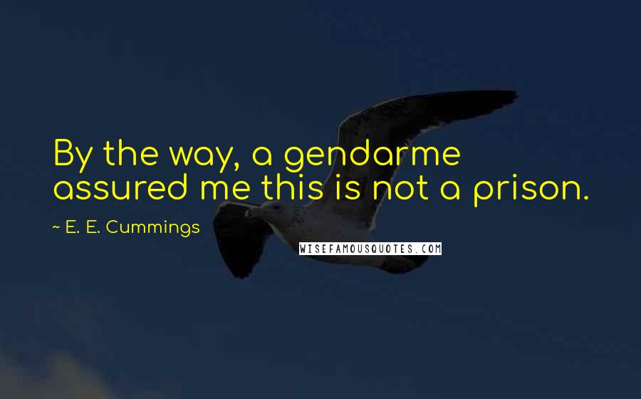 E. E. Cummings Quotes: By the way, a gendarme assured me this is not a prison.