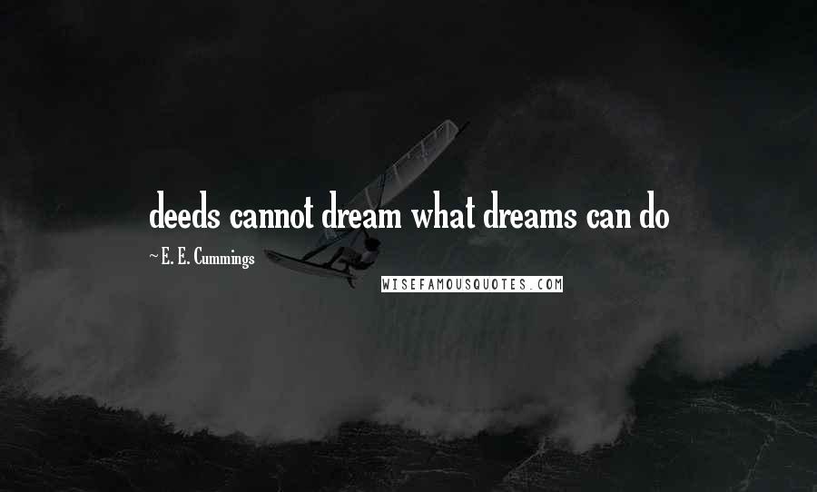 E. E. Cummings Quotes: deeds cannot dream what dreams can do
