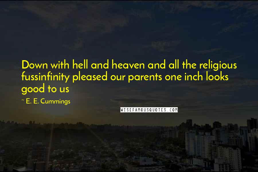 E. E. Cummings Quotes: Down with hell and heaven and all the religious fussinfinity pleased our parents one inch looks good to us