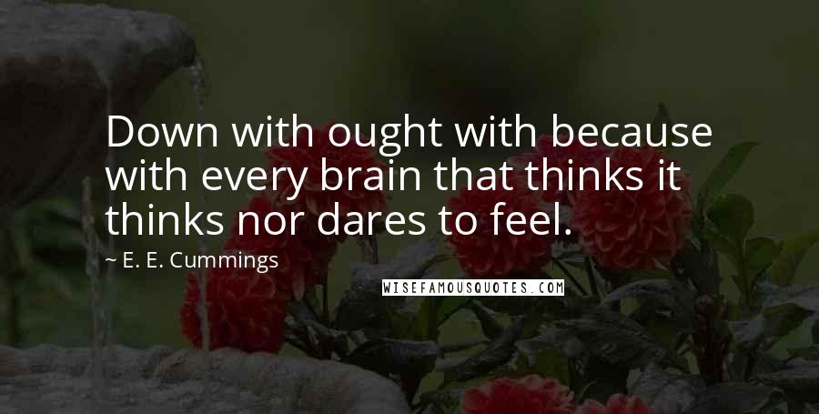 E. E. Cummings Quotes: Down with ought with because with every brain that thinks it thinks nor dares to feel.