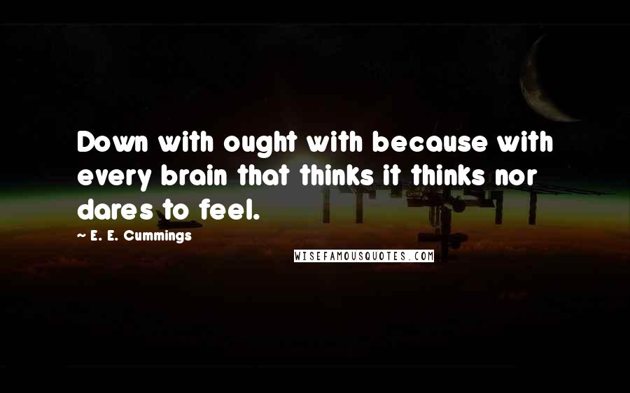 E. E. Cummings Quotes: Down with ought with because with every brain that thinks it thinks nor dares to feel.
