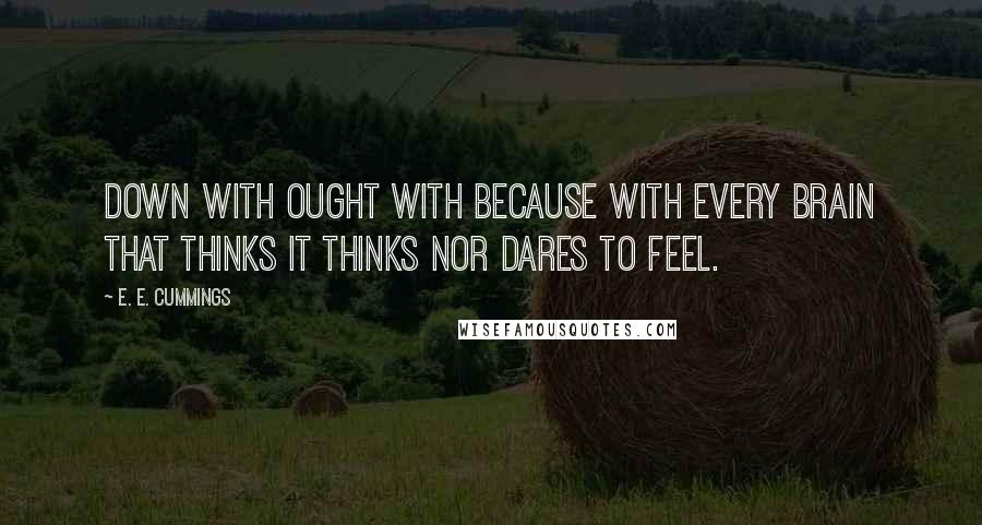 E. E. Cummings Quotes: Down with ought with because with every brain that thinks it thinks nor dares to feel.