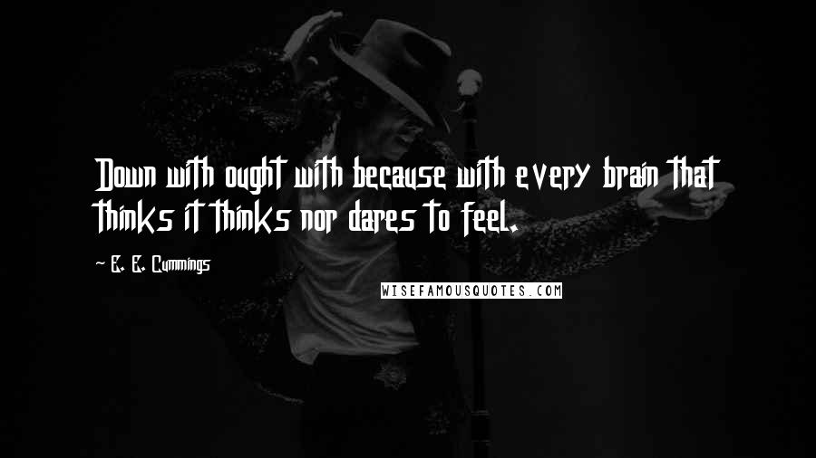 E. E. Cummings Quotes: Down with ought with because with every brain that thinks it thinks nor dares to feel.
