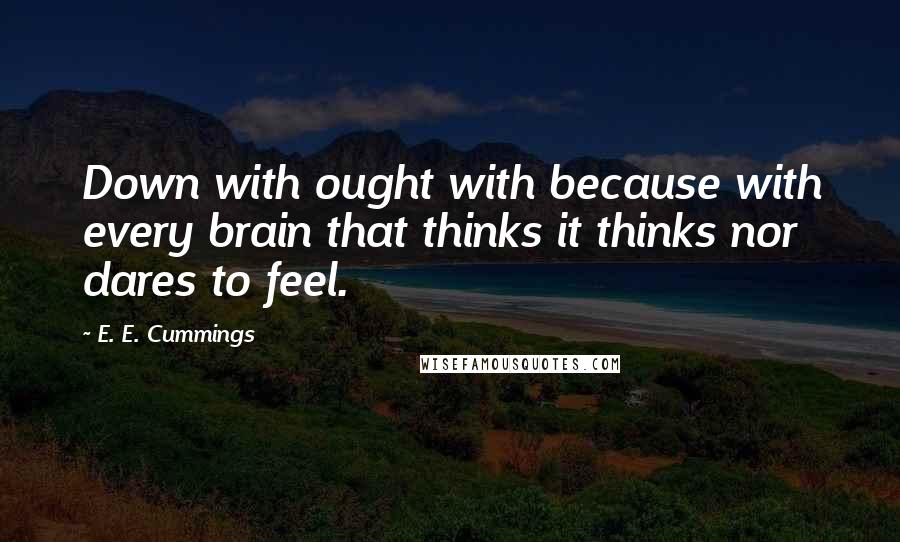 E. E. Cummings Quotes: Down with ought with because with every brain that thinks it thinks nor dares to feel.