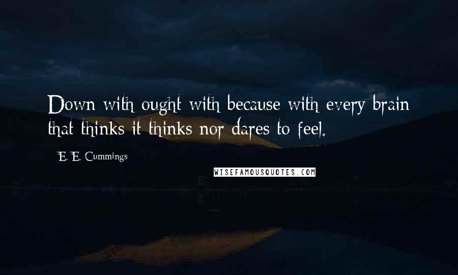 E. E. Cummings Quotes: Down with ought with because with every brain that thinks it thinks nor dares to feel.