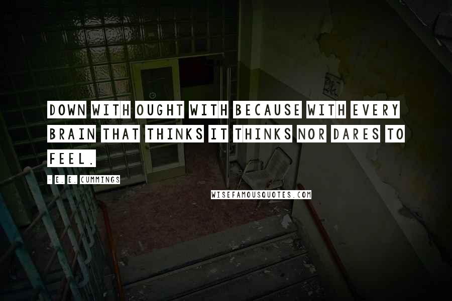 E. E. Cummings Quotes: Down with ought with because with every brain that thinks it thinks nor dares to feel.