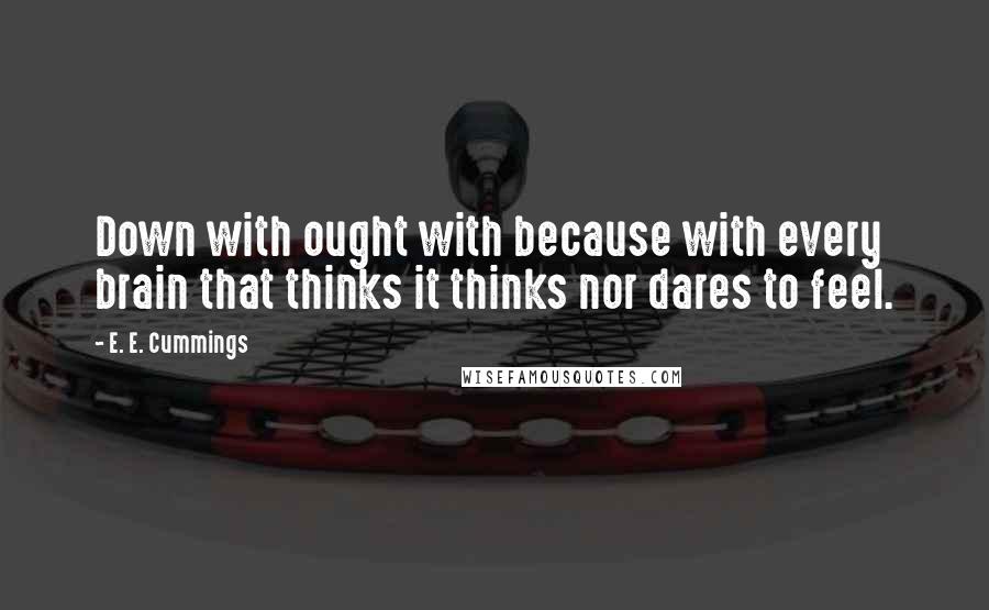 E. E. Cummings Quotes: Down with ought with because with every brain that thinks it thinks nor dares to feel.