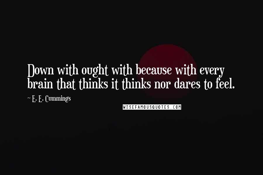 E. E. Cummings Quotes: Down with ought with because with every brain that thinks it thinks nor dares to feel.