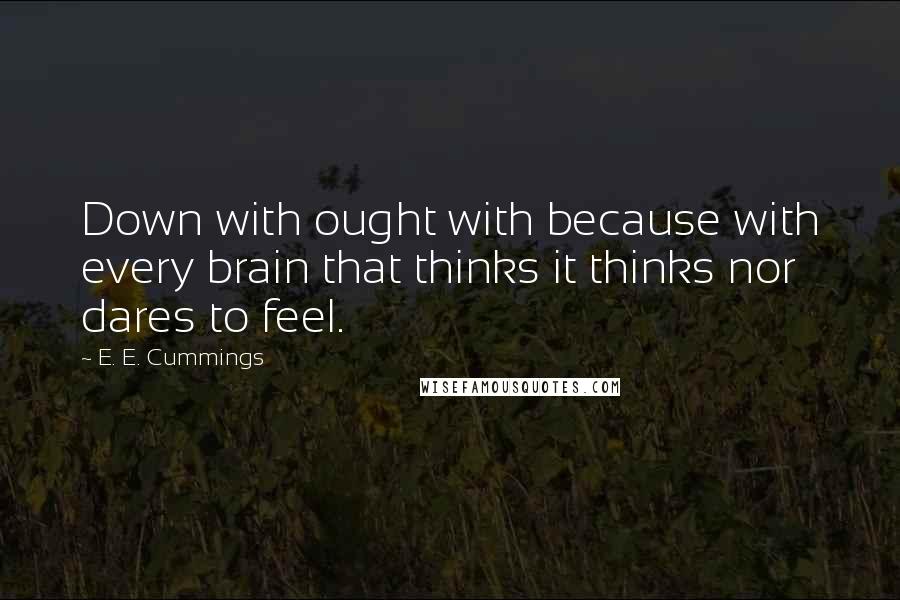 E. E. Cummings Quotes: Down with ought with because with every brain that thinks it thinks nor dares to feel.