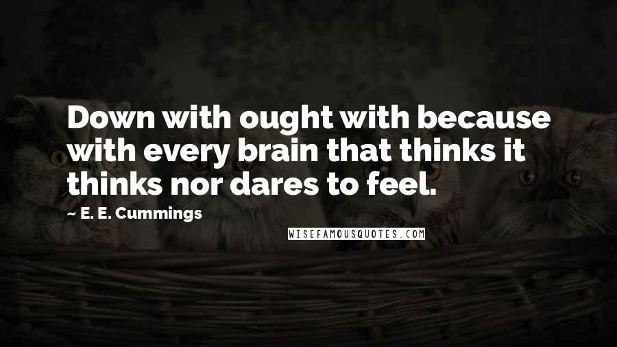 E. E. Cummings Quotes: Down with ought with because with every brain that thinks it thinks nor dares to feel.