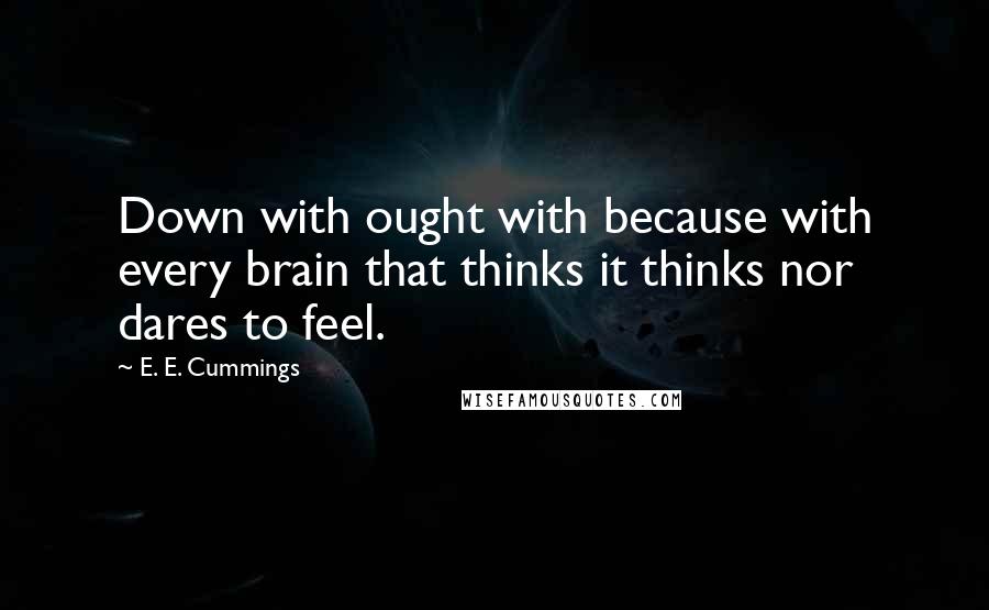 E. E. Cummings Quotes: Down with ought with because with every brain that thinks it thinks nor dares to feel.
