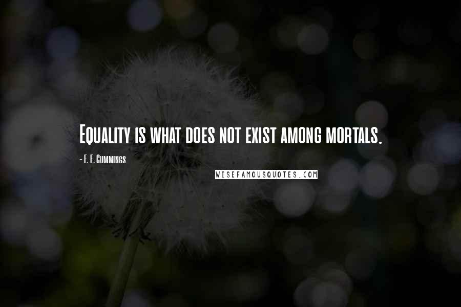 E. E. Cummings Quotes: Equality is what does not exist among mortals.