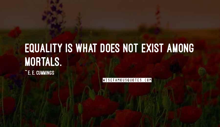 E. E. Cummings Quotes: Equality is what does not exist among mortals.