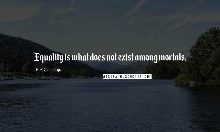 E. E. Cummings Quotes: Equality is what does not exist among mortals.