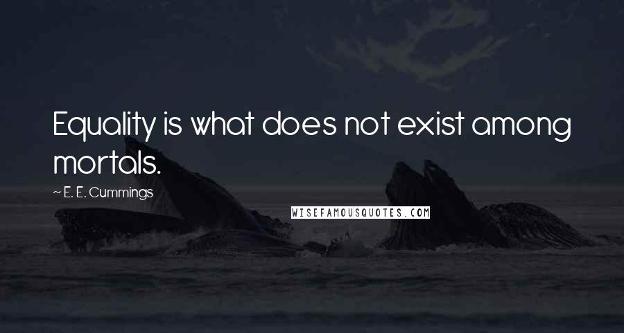 E. E. Cummings Quotes: Equality is what does not exist among mortals.