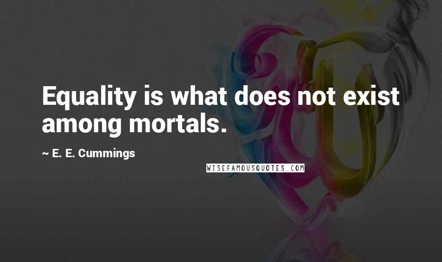 E. E. Cummings Quotes: Equality is what does not exist among mortals.