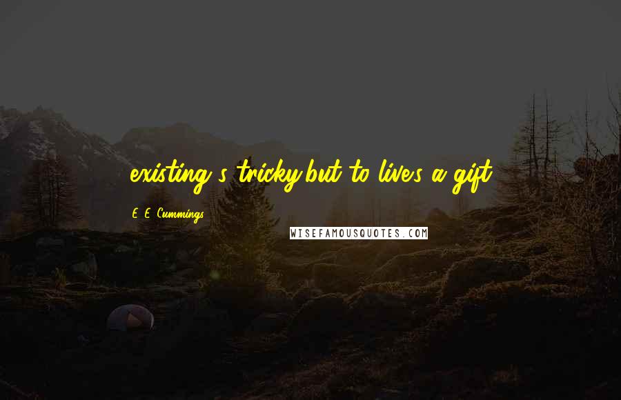 E. E. Cummings Quotes: (existing's tricky:but to live's a gift)