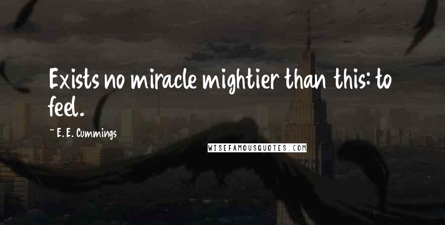 E. E. Cummings Quotes: Exists no miracle mightier than this: to feel.