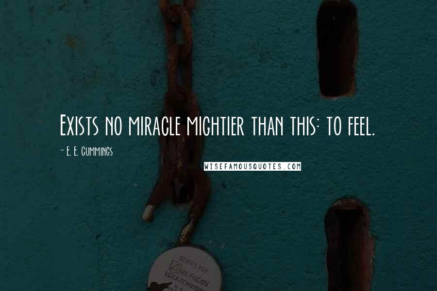 E. E. Cummings Quotes: Exists no miracle mightier than this: to feel.
