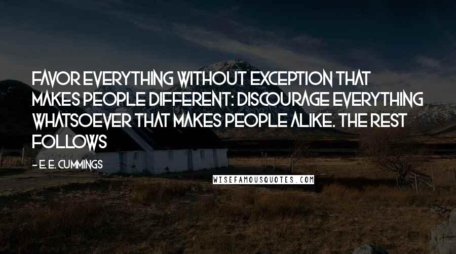 E. E. Cummings Quotes: Favor everything without exception that makes people different: discourage everything whatsoever that makes people alike. The Rest follows