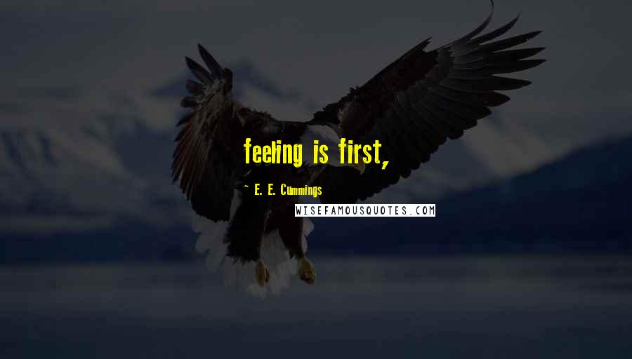 E. E. Cummings Quotes: feeling is first,