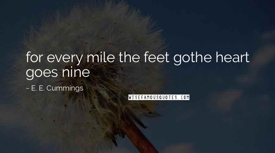 E. E. Cummings Quotes: for every mile the feet gothe heart goes nine