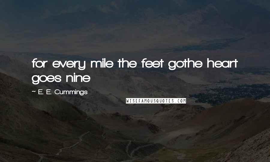 E. E. Cummings Quotes: for every mile the feet gothe heart goes nine