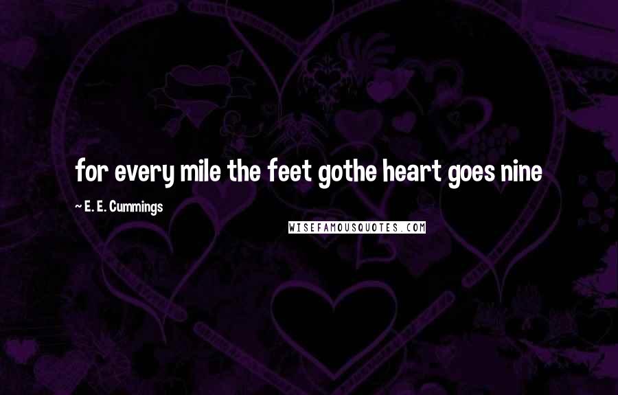 E. E. Cummings Quotes: for every mile the feet gothe heart goes nine