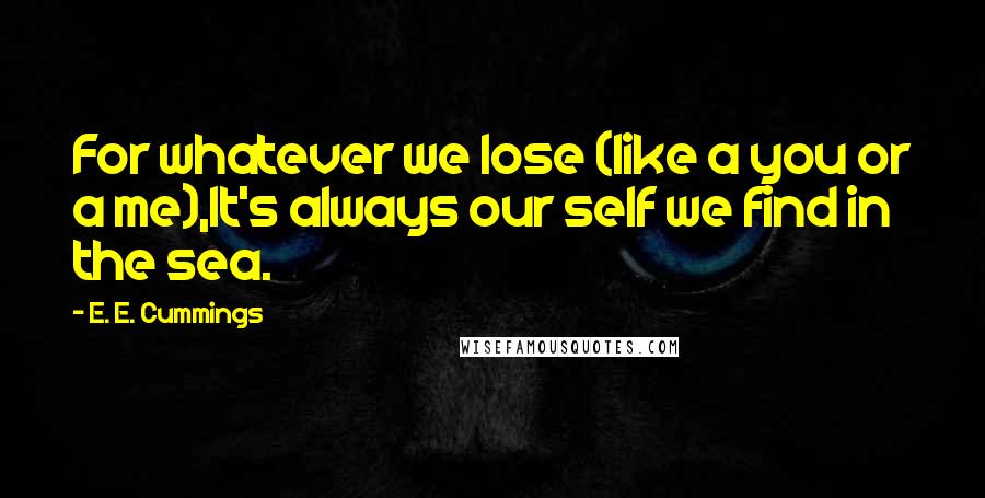 E. E. Cummings Quotes: For whatever we lose (like a you or a me),It's always our self we find in the sea.