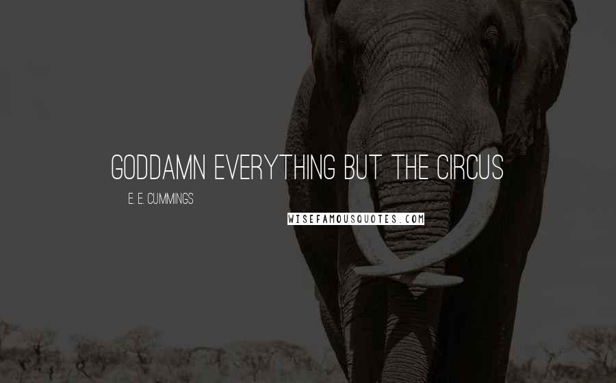 E. E. Cummings Quotes: Goddamn everything but the circus