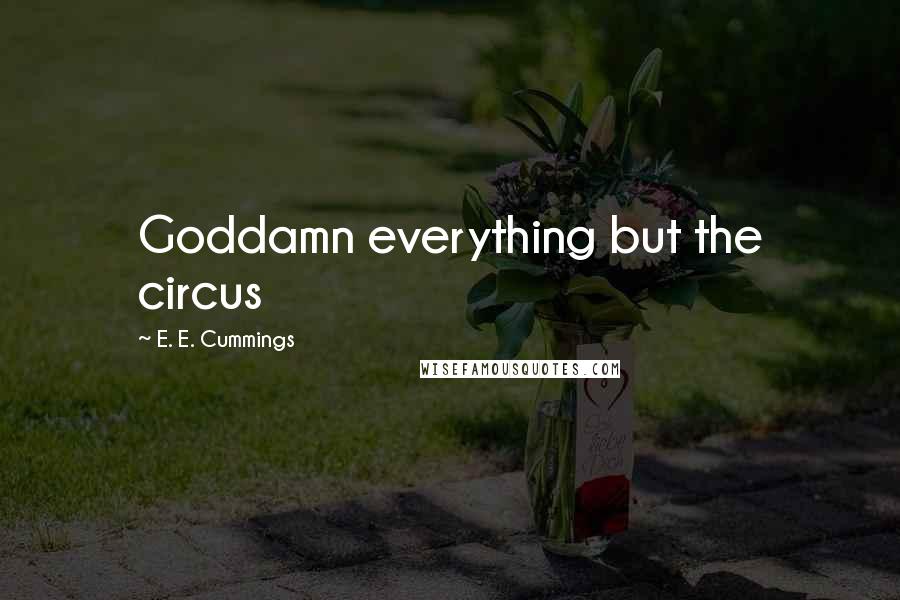 E. E. Cummings Quotes: Goddamn everything but the circus