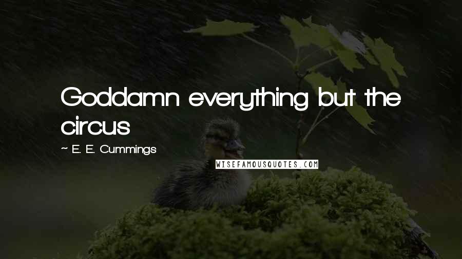 E. E. Cummings Quotes: Goddamn everything but the circus