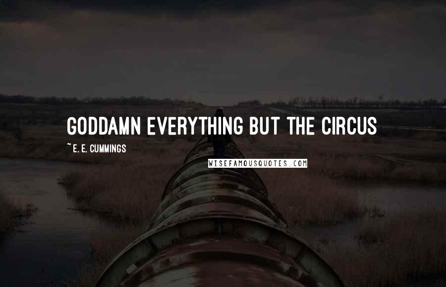 E. E. Cummings Quotes: Goddamn everything but the circus