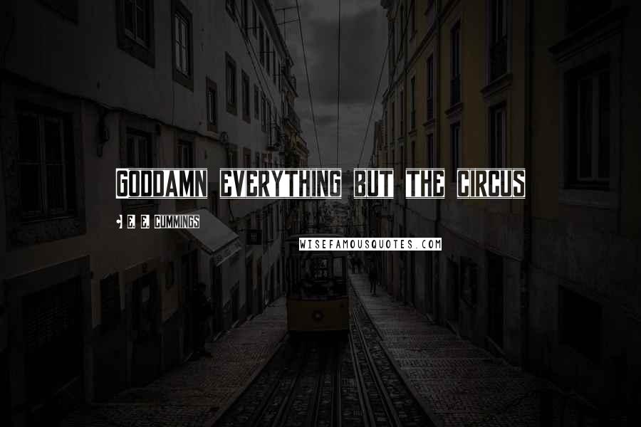 E. E. Cummings Quotes: Goddamn everything but the circus