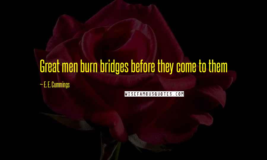 E. E. Cummings Quotes: Great men burn bridges before they come to them
