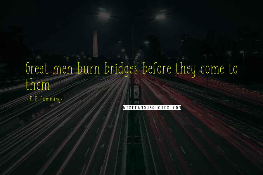 E. E. Cummings Quotes: Great men burn bridges before they come to them