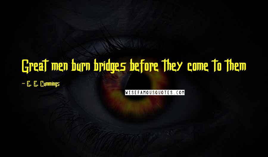 E. E. Cummings Quotes: Great men burn bridges before they come to them