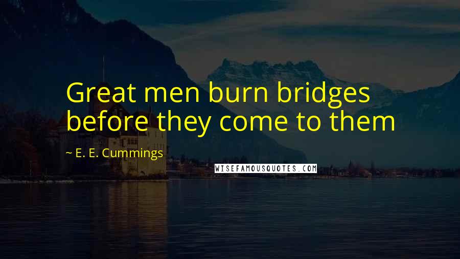 E. E. Cummings Quotes: Great men burn bridges before they come to them